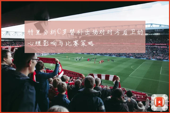 特里分析C罗替补出场对对方后卫的心理影响与比赛策略