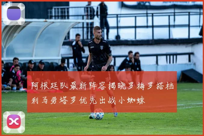 阿根廷队最新阵容揭晓罗梅罗搭档利马劳塔罗优先出战小蜘蛛