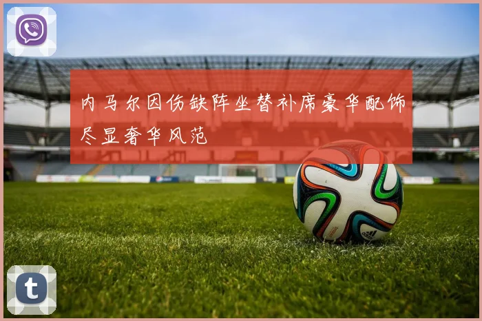 内马尔因伤缺阵坐替补席豪华配饰尽显奢华风范