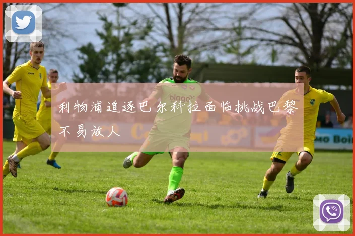 利物浦追逐巴尔科拉面临挑战巴黎不易放人