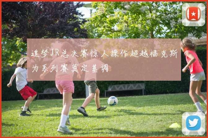 追梦JR总决赛惊人操作超越福克斯为系列赛奠定基调