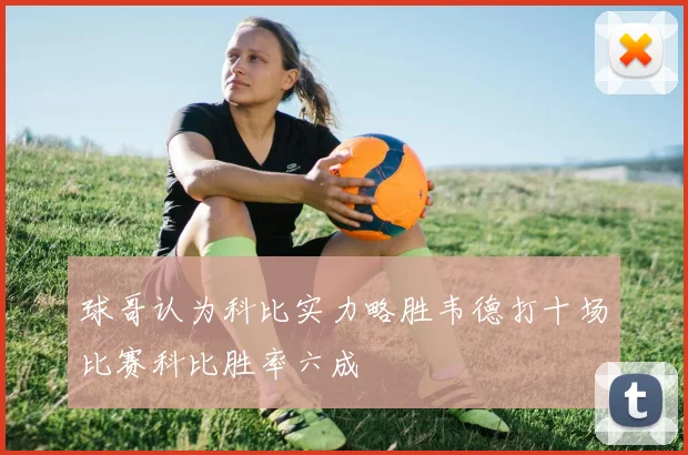 球哥认为科比实力略胜韦德打十场比赛科比胜率六成
