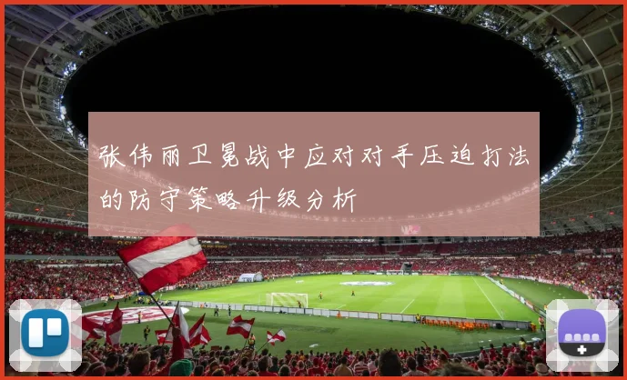 张伟丽卫冕战中应对对手压迫打法的防守策略升级分析