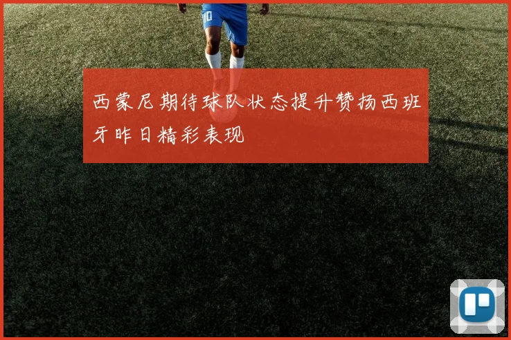 西蒙尼期待球队状态提升赞扬西班牙昨日精彩表现