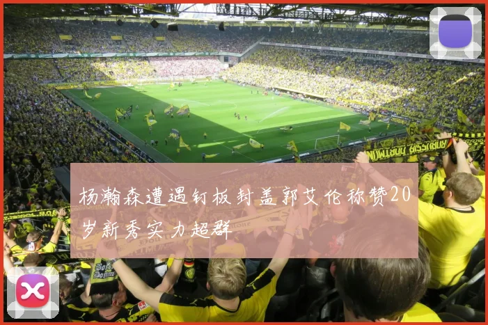 杨瀚森遭遇钉板封盖郭艾伦称赞20岁新秀实力超群