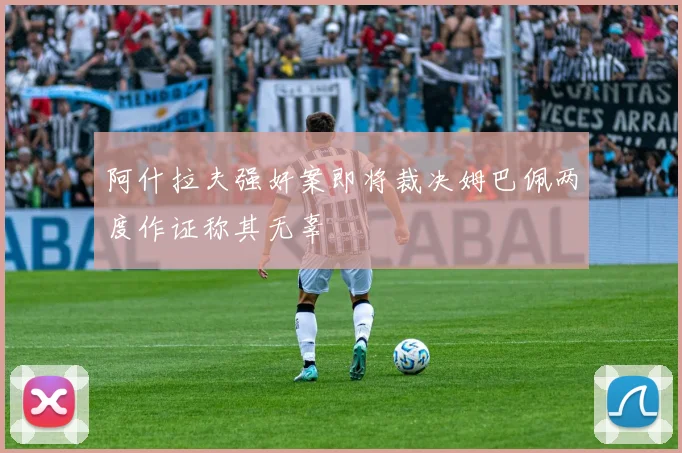 阿什拉夫强奸案即将裁决姆巴佩两度作证称其无辜