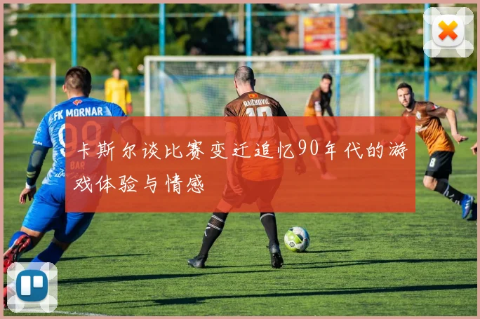 卡斯尔谈比赛变迁追忆90年代的游戏体验与情感