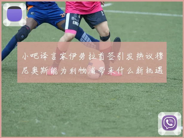 小吧译言家伊劳拉首签引发热议穆尼奥斯能为利物浦带来什么新机遇