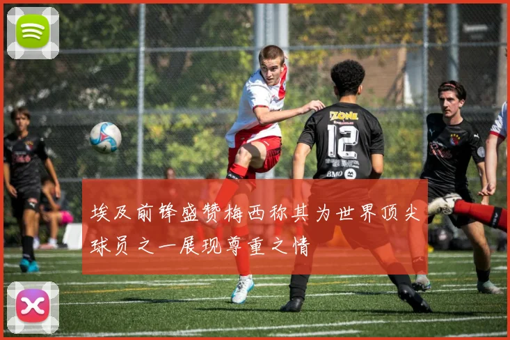 埃及前锋盛赞梅西称其为世界顶尖球员之一展现尊重之情