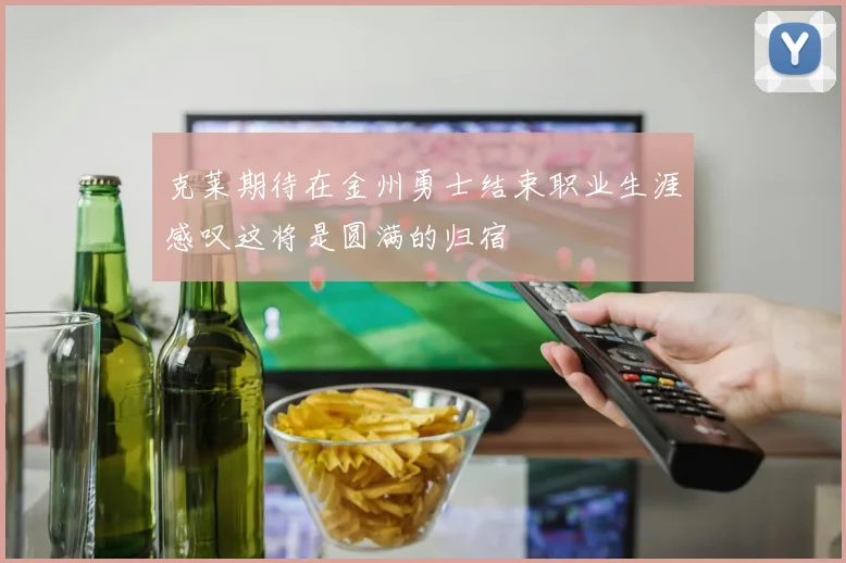克莱期待在金州勇士结束职业生涯感叹这将是圆满的归宿