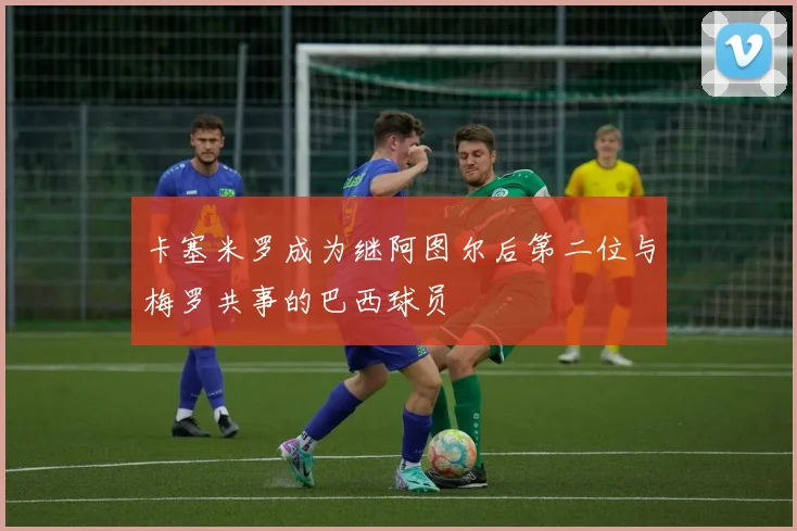 卡塞米罗成为继阿图尔后第二位与梅罗共事的巴西球员